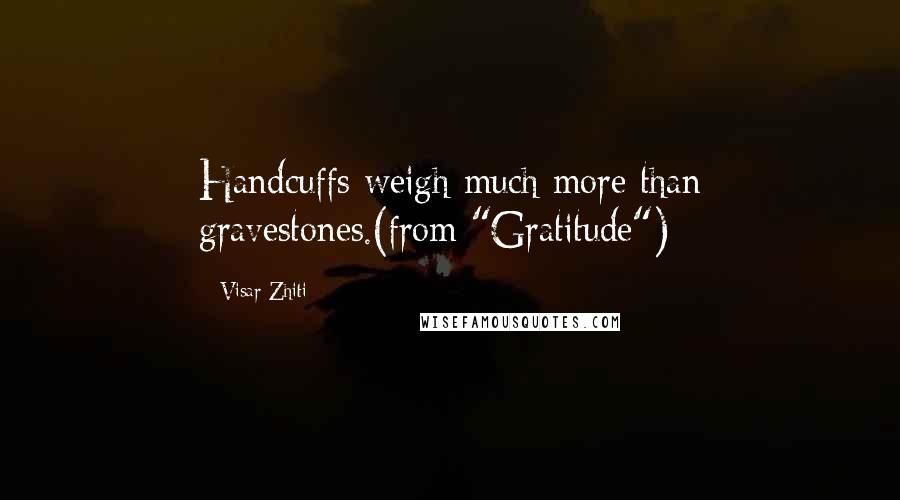 Visar Zhiti Quotes: Handcuffs weigh much more than gravestones.(from "Gratitude")