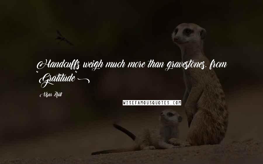 Visar Zhiti Quotes: Handcuffs weigh much more than gravestones.(from "Gratitude")