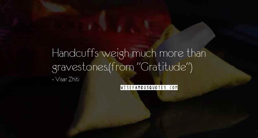 Visar Zhiti Quotes: Handcuffs weigh much more than gravestones.(from "Gratitude")