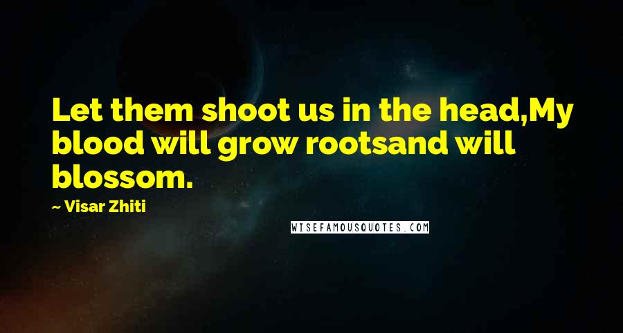 Visar Zhiti Quotes: Let them shoot us in the head,My blood will grow rootsand will blossom.