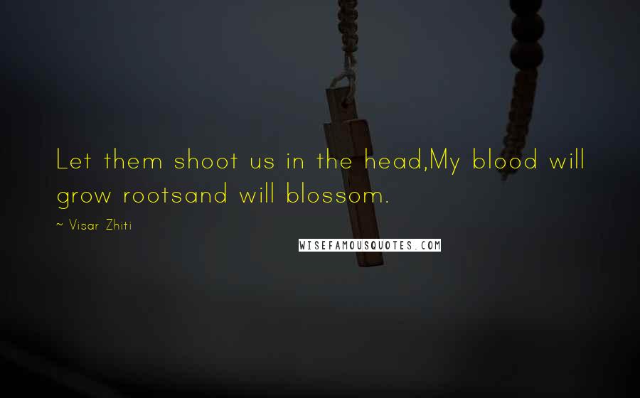 Visar Zhiti Quotes: Let them shoot us in the head,My blood will grow rootsand will blossom.
