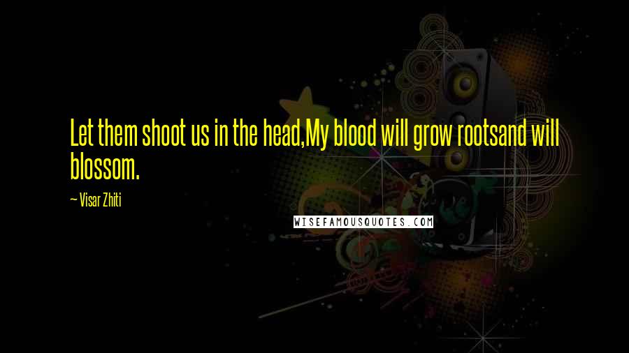 Visar Zhiti Quotes: Let them shoot us in the head,My blood will grow rootsand will blossom.
