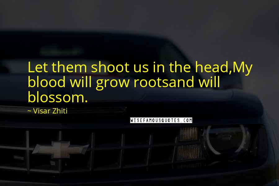 Visar Zhiti Quotes: Let them shoot us in the head,My blood will grow rootsand will blossom.