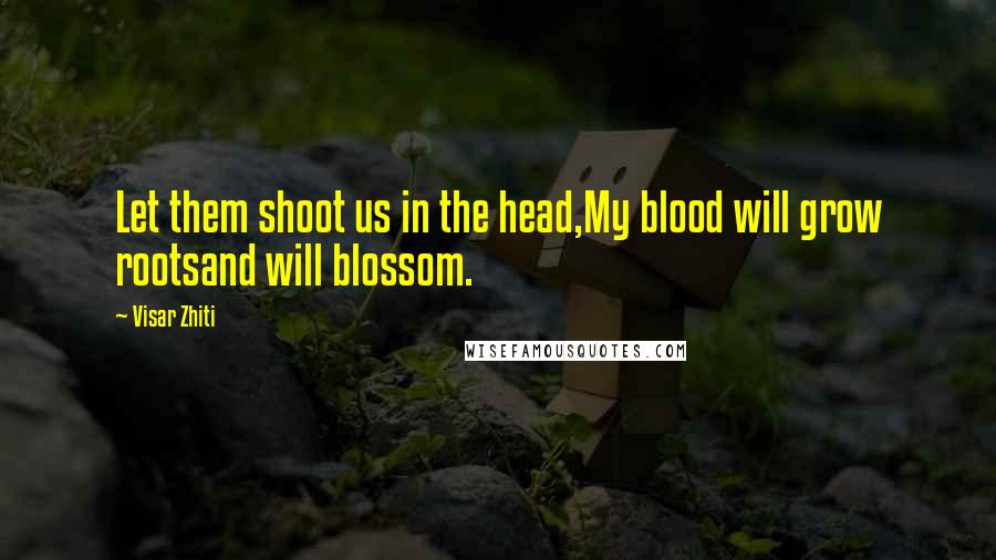Visar Zhiti Quotes: Let them shoot us in the head,My blood will grow rootsand will blossom.