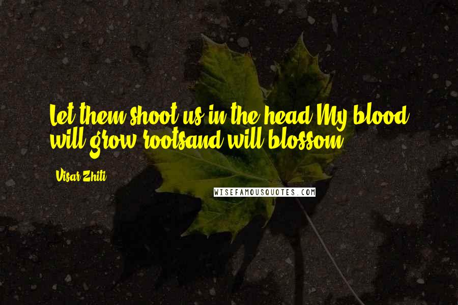 Visar Zhiti Quotes: Let them shoot us in the head,My blood will grow rootsand will blossom.