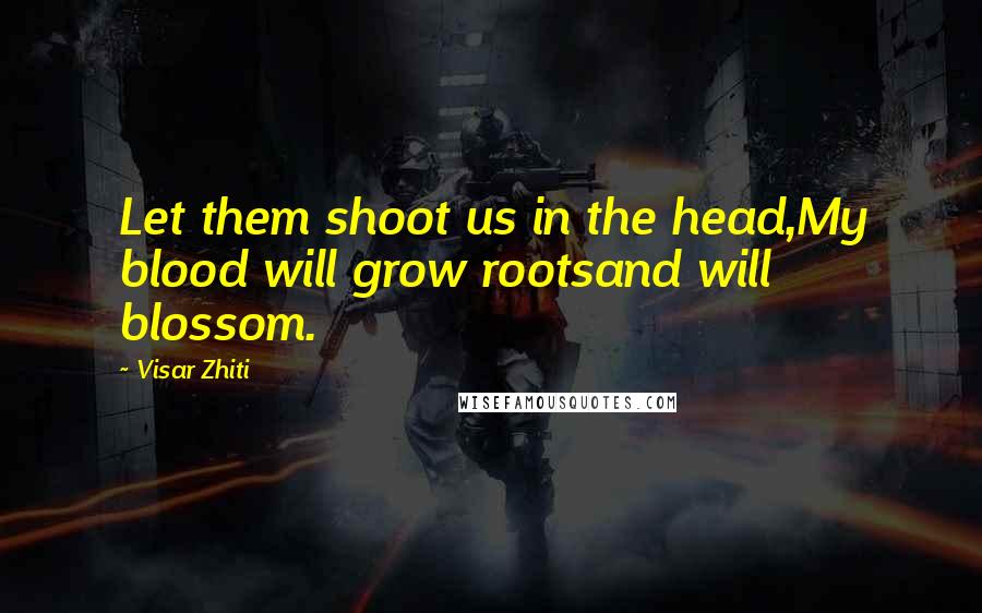 Visar Zhiti Quotes: Let them shoot us in the head,My blood will grow rootsand will blossom.
