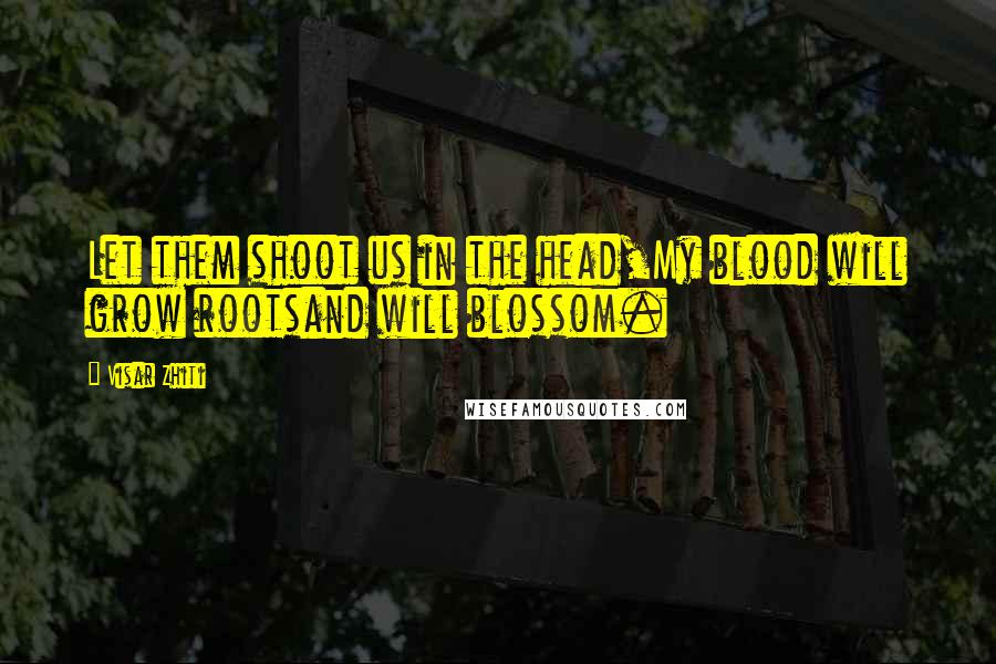 Visar Zhiti Quotes: Let them shoot us in the head,My blood will grow rootsand will blossom.