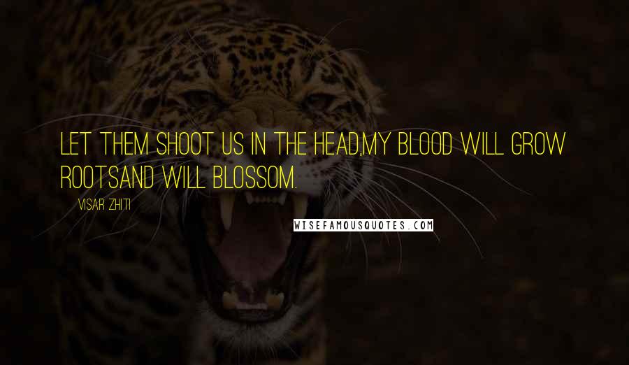 Visar Zhiti Quotes: Let them shoot us in the head,My blood will grow rootsand will blossom.