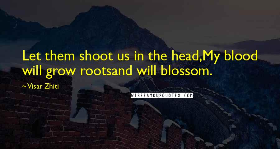 Visar Zhiti Quotes: Let them shoot us in the head,My blood will grow rootsand will blossom.