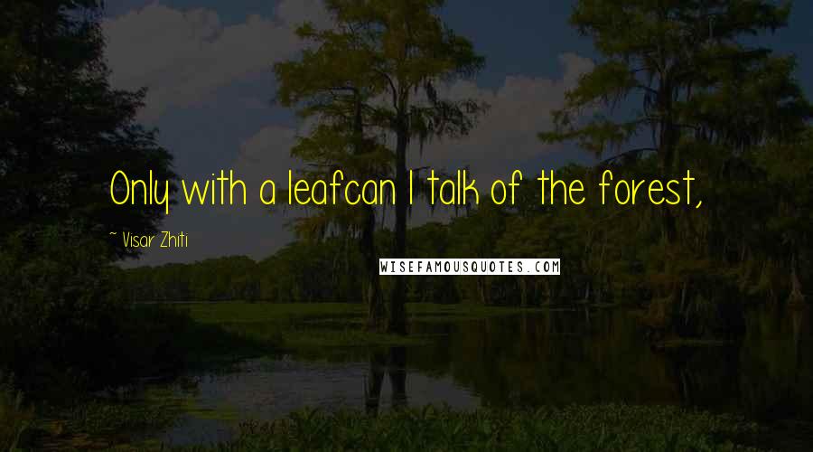 Visar Zhiti Quotes: Only with a leafcan I talk of the forest,