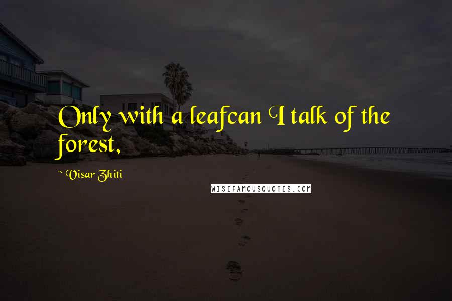 Visar Zhiti Quotes: Only with a leafcan I talk of the forest,