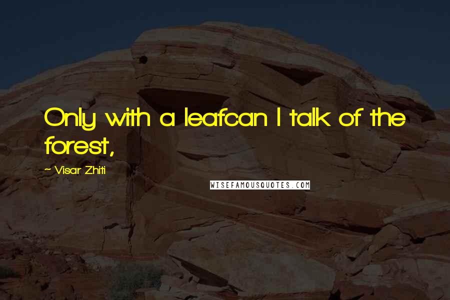 Visar Zhiti Quotes: Only with a leafcan I talk of the forest,