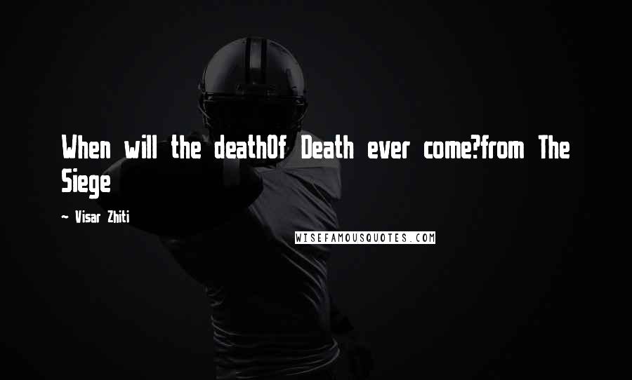 Visar Zhiti Quotes: When will the deathOf Death ever come?from The Siege