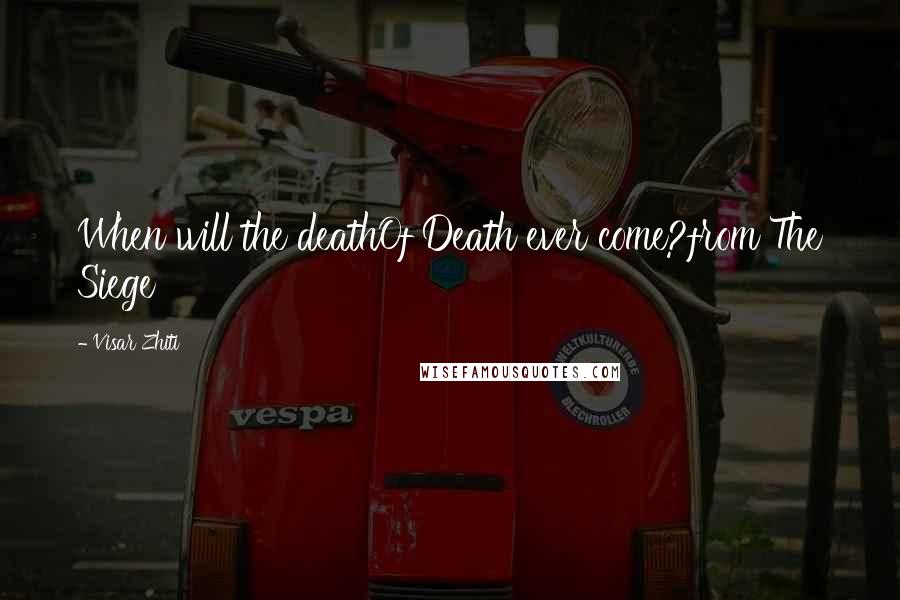 Visar Zhiti Quotes: When will the deathOf Death ever come?from The Siege