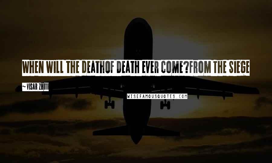 Visar Zhiti Quotes: When will the deathOf Death ever come?from The Siege