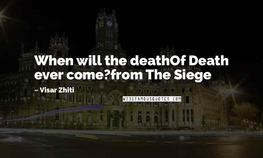 Visar Zhiti Quotes: When will the deathOf Death ever come?from The Siege