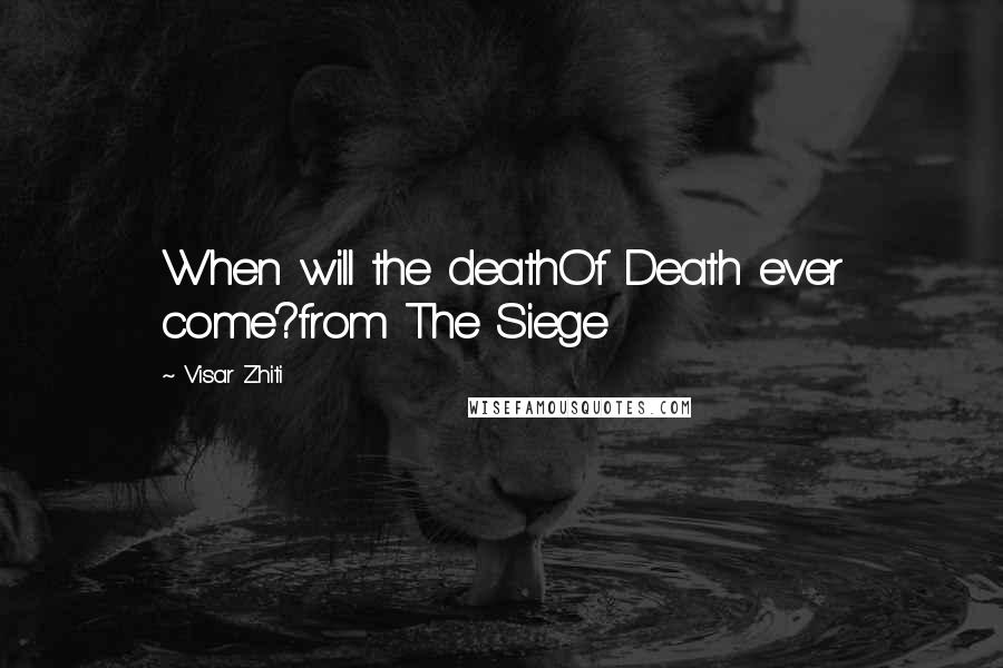 Visar Zhiti Quotes: When will the deathOf Death ever come?from The Siege