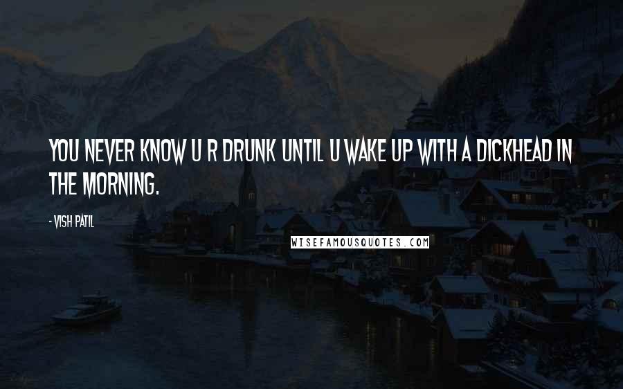 Vish Patil Quotes: You never know u r drunk until u wake up with a dickhead in the morning.