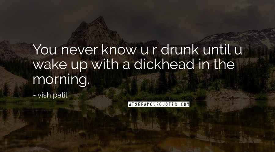 Vish Patil Quotes: You never know u r drunk until u wake up with a dickhead in the morning.