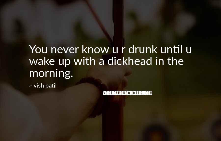 Vish Patil Quotes: You never know u r drunk until u wake up with a dickhead in the morning.