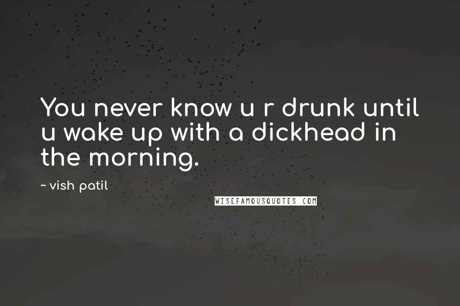 Vish Patil Quotes: You never know u r drunk until u wake up with a dickhead in the morning.