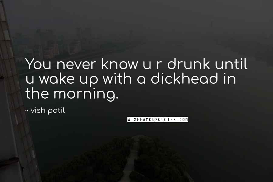 Vish Patil Quotes: You never know u r drunk until u wake up with a dickhead in the morning.