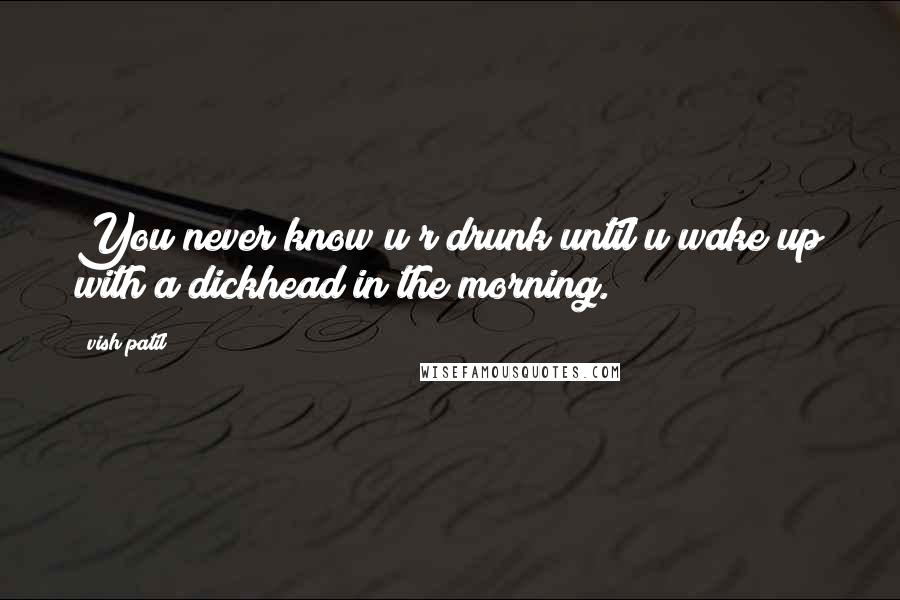 Vish Patil Quotes: You never know u r drunk until u wake up with a dickhead in the morning.