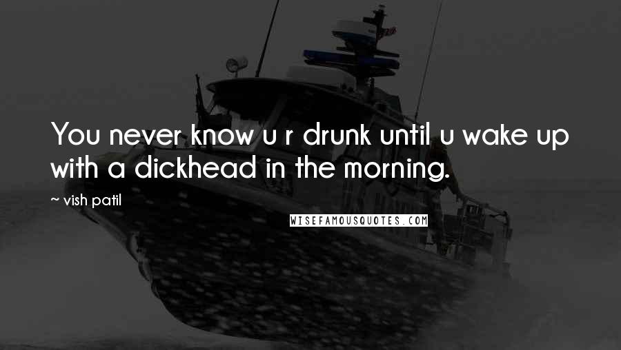 Vish Patil Quotes: You never know u r drunk until u wake up with a dickhead in the morning.