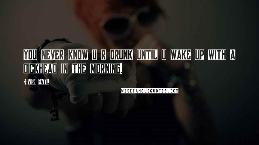 Vish Patil Quotes: You never know u r drunk until u wake up with a dickhead in the morning.