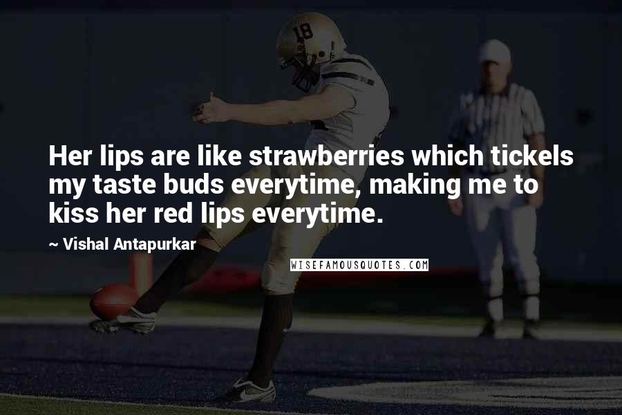 Vishal Antapurkar Quotes: Her lips are like strawberries which tickels my taste buds everytime, making me to kiss her red lips everytime.