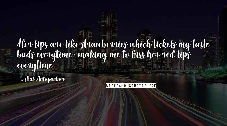 Vishal Antapurkar Quotes: Her lips are like strawberries which tickels my taste buds everytime, making me to kiss her red lips everytime.