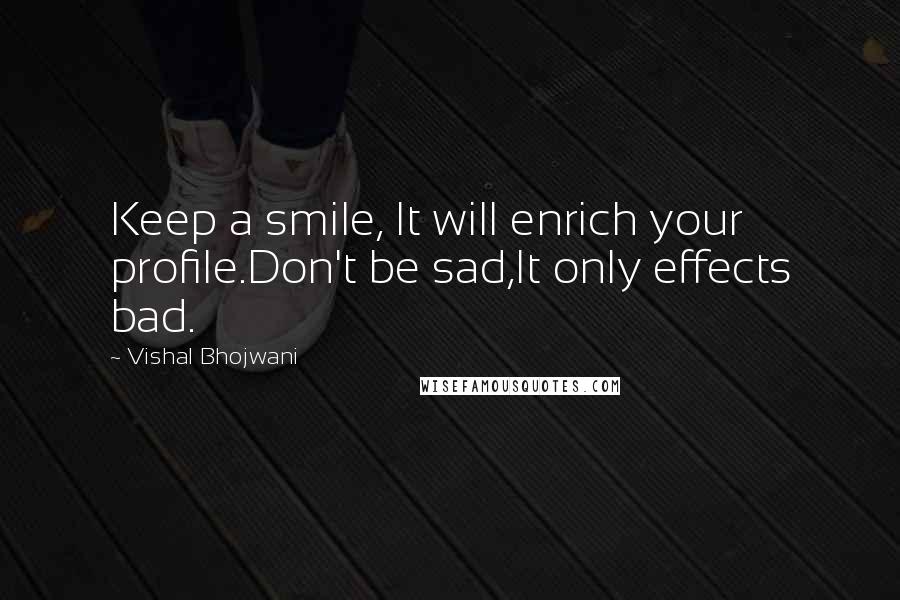 Vishal Bhojwani Quotes: Keep a smile, It will enrich your profile.Don't be sad,It only effects bad.