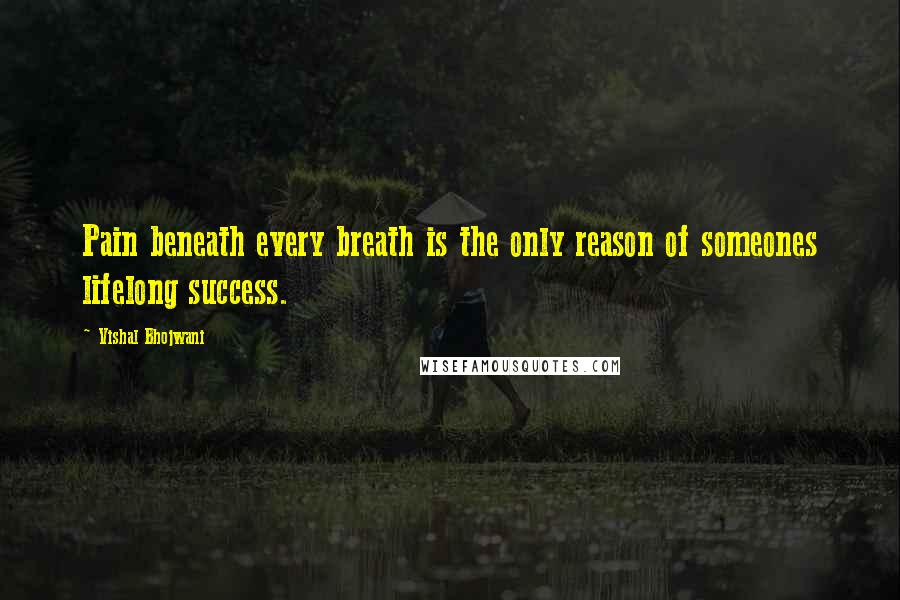 Vishal Bhojwani Quotes: Pain beneath every breath is the only reason of someones lifelong success.