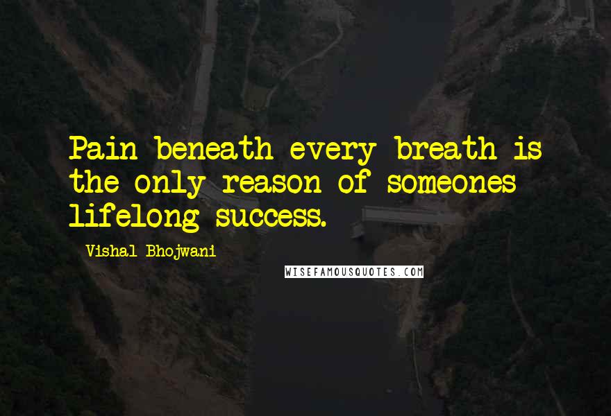 Vishal Bhojwani Quotes: Pain beneath every breath is the only reason of someones lifelong success.