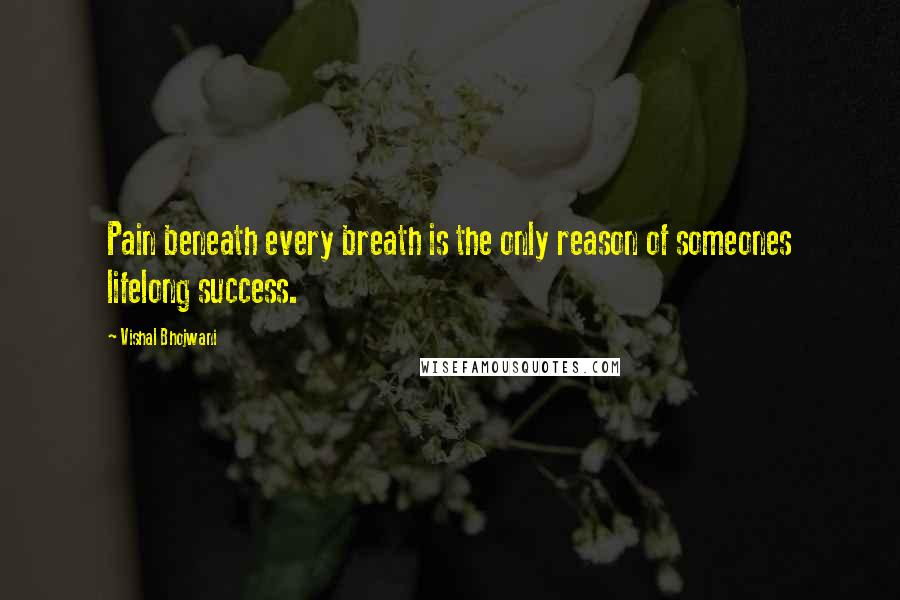 Vishal Bhojwani Quotes: Pain beneath every breath is the only reason of someones lifelong success.