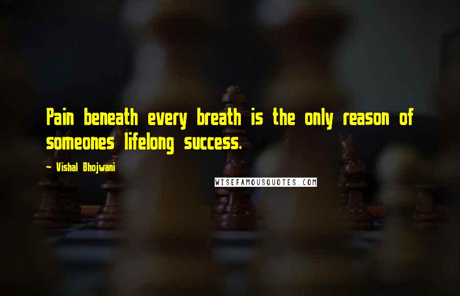 Vishal Bhojwani Quotes: Pain beneath every breath is the only reason of someones lifelong success.