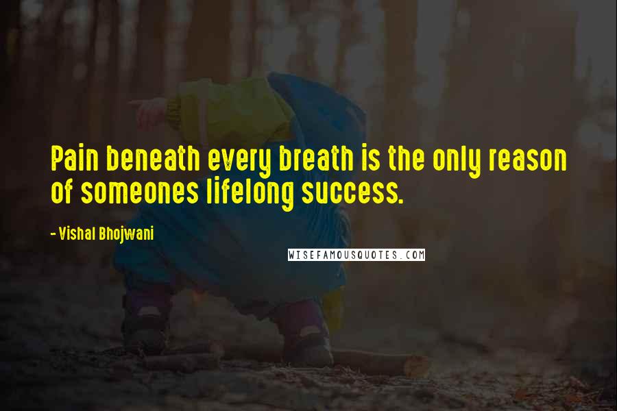 Vishal Bhojwani Quotes: Pain beneath every breath is the only reason of someones lifelong success.