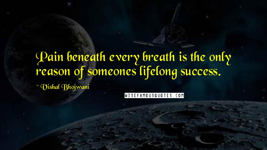 Vishal Bhojwani Quotes: Pain beneath every breath is the only reason of someones lifelong success.