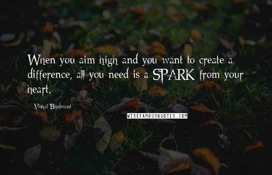 Vishal Bhojwani Quotes: When you aim high and you want to create a difference, all you need is a SPARK from your heart.