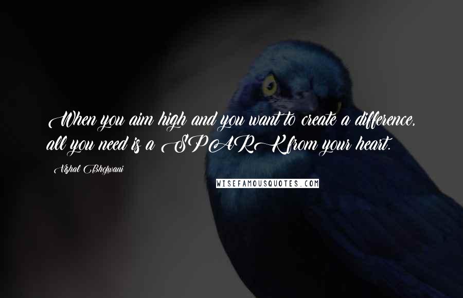 Vishal Bhojwani Quotes: When you aim high and you want to create a difference, all you need is a SPARK from your heart.