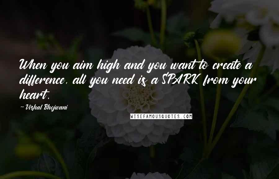 Vishal Bhojwani Quotes: When you aim high and you want to create a difference, all you need is a SPARK from your heart.