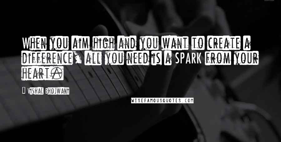 Vishal Bhojwani Quotes: When you aim high and you want to create a difference, all you need is a SPARK from your heart.
