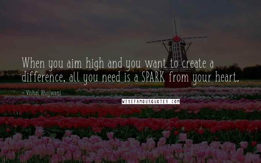 Vishal Bhojwani Quotes: When you aim high and you want to create a difference, all you need is a SPARK from your heart.