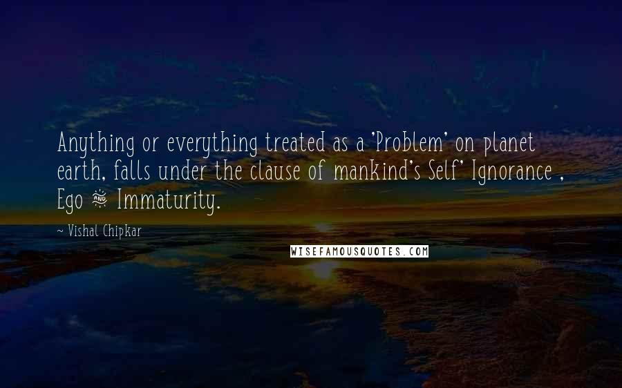 Vishal Chipkar Quotes: Anything or everything treated as a 'Problem' on planet earth, falls under the clause of mankind's Self' Ignorance , Ego & Immaturity.