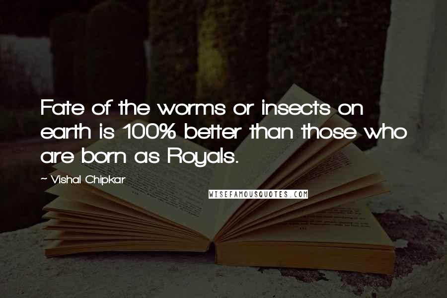 Vishal Chipkar Quotes: Fate of the worms or insects on earth is 100% better than those who are born as Royals.