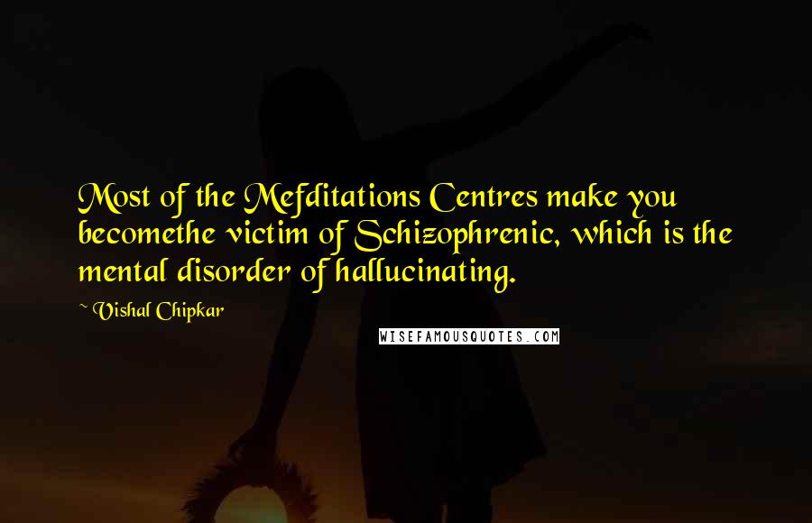 Vishal Chipkar Quotes: Most of the Mefditations Centres make you becomethe victim of Schizophrenic, which is the mental disorder of hallucinating.