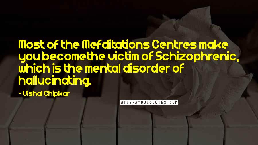 Vishal Chipkar Quotes: Most of the Mefditations Centres make you becomethe victim of Schizophrenic, which is the mental disorder of hallucinating.