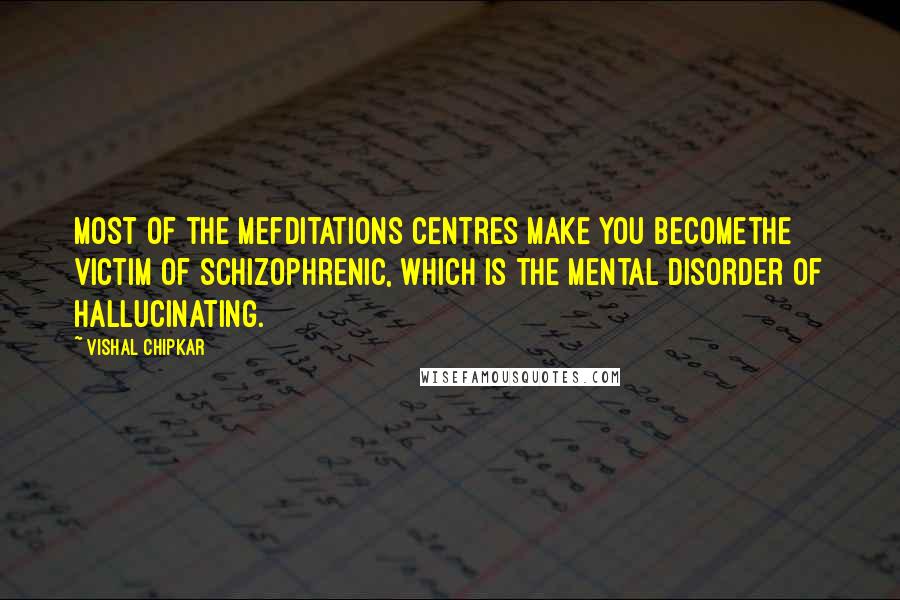 Vishal Chipkar Quotes: Most of the Mefditations Centres make you becomethe victim of Schizophrenic, which is the mental disorder of hallucinating.