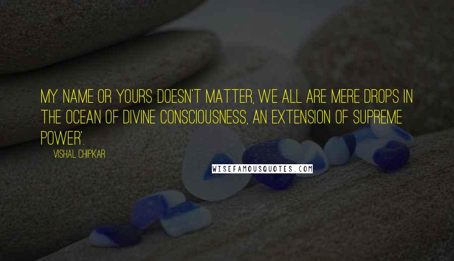 Vishal Chipkar Quotes: My name or yours doesn't matter, we all are mere drops in the ocean of divine consciousness, an extension of Supreme Power'.