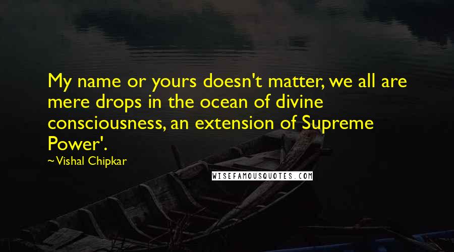 Vishal Chipkar Quotes: My name or yours doesn't matter, we all are mere drops in the ocean of divine consciousness, an extension of Supreme Power'.